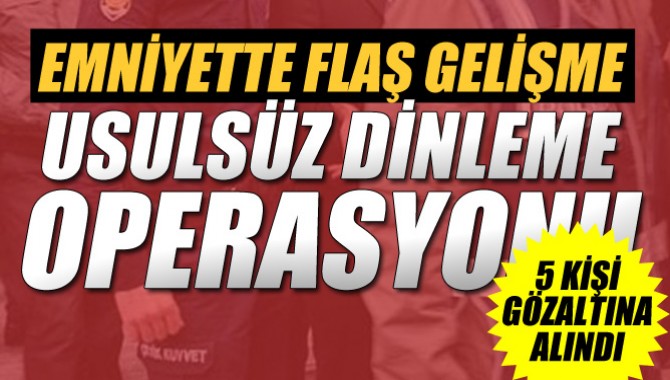 EMNİYETTE USULSÜZ DİNLEME OPERASYONU: 5 GÖZALTI