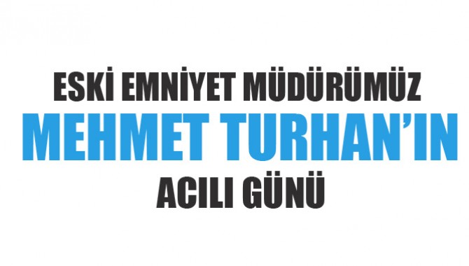 Eski Emniyet Müdürümüz Mehmet Turhan’ın Acılı Günü