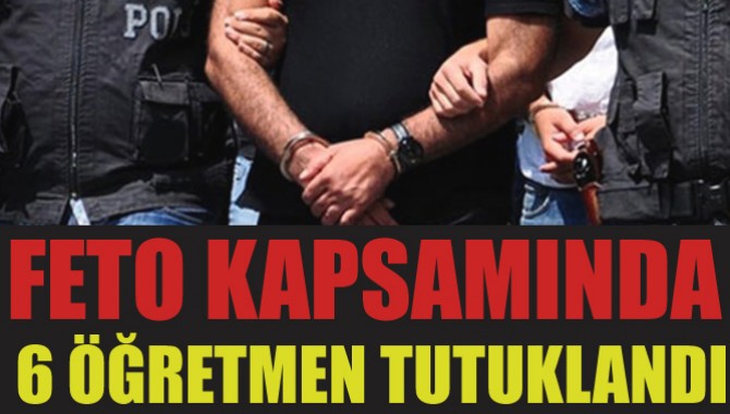 Feto Kapsamında 6 Öğretmen Tutuklandı