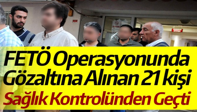 FETÖ Operasyonunda Gözaltına Alınan 21 kişi Sağlık Kontrolünden Geçti