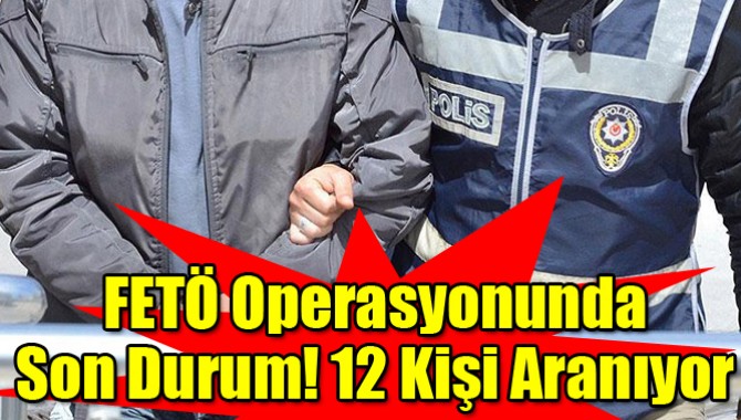 FETÖ Operasyonunda Son Durum! 12 Kişi Aranıyor