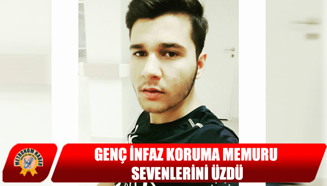 Genç İnfaz Koruma Memuru Sevenlerini Üzdü