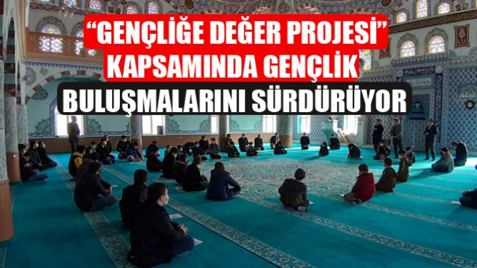 “Gençliğe Değer Projesi”Kapsamında Gençlik Buluşmalarını Sürdürüyor