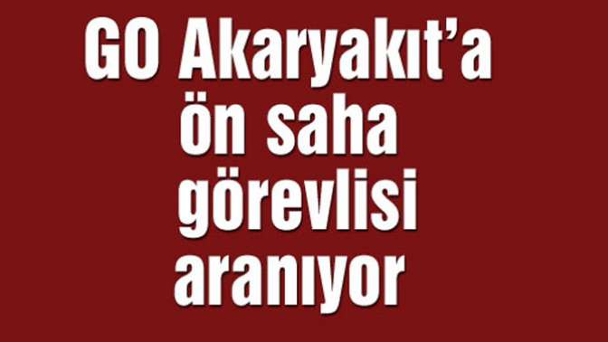 GO Akaryakıt’a ön saha görevlisi aranıyor