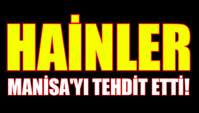 HAİNLER MANİSA'YI TEHDİT ETTİ!
