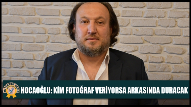 Hocaoğlu:Kim Fotoğraf Veriyorsa Arkasında Duracak