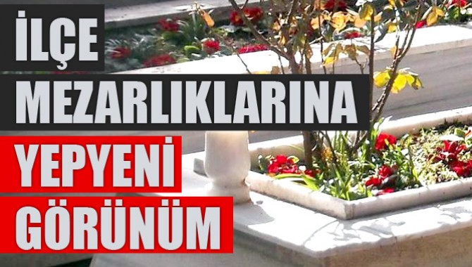 İlçe Mezarlıklarına Yepyeni Görünüm