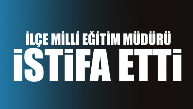 İlçe milli eğitim müdürü istifa etti