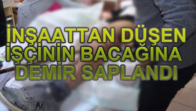 İNŞAATTAN DÜŞEN İŞÇİNİN BACAĞINA DEMİR SAPLANDI