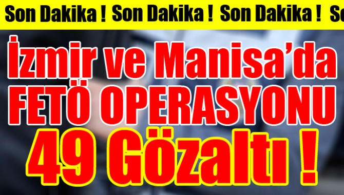 İzmir ve Manisa'da FETÖ Operasyonu 49 Gözaltı!