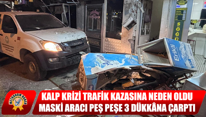 Kalp Krizi Trafik Kazasına Neden Oldu: Maski Aracı Peş Peşe 3 Dükkâna Çarptı