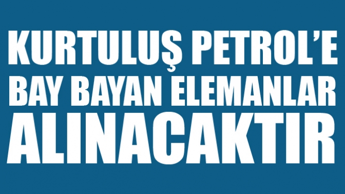 Kurtuluş Petrol’e Bay Bayan Elemanlar Alınacaktır