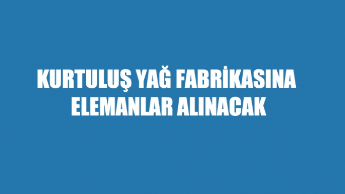 Kurtuluş Yağ Fabrikasına Elemanlar Alınacak