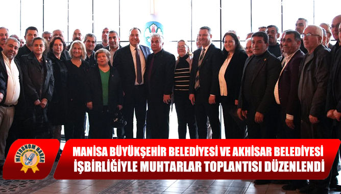 Manisa Büyükşehir Belediyesi ve Akhisar Belediyesi İşbirliğiyle Muhtarlar Toplantısı Düzenlendi