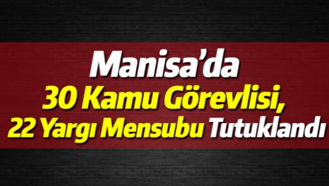 Manisa’da 30 Kamu Görevlisi, 22 Yargı Mensubu Tutuklandı