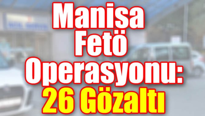 Manisa Fetö Operasyonu: 26 Gözaltı