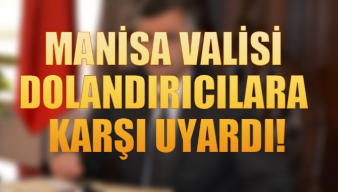 MANİSA VALİSİ DOLANDIRICILARA KARŞI UYARDI!