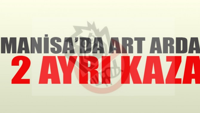 Manisa'da Art arda İki Ayrı Kaza!