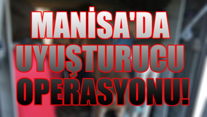 MANİSA'DA UYUŞTURUCU OPERASYONU!