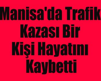 Manisada Trafik Kazası Bir Kişi Hayatını Kaybetti