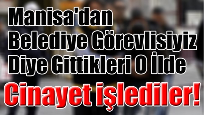 Manisa'dan Belediye Görevlisiyiz Diye Gittikleri O İlde Cinayet işlediler!