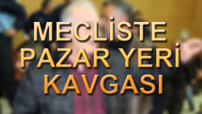 MECLİSTE PAZAR YERİ KAVGASI