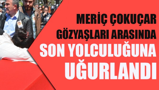 Meriç Çokuçar Göz Yaşları Arasında Son Yolculuğuna Uğurladı
