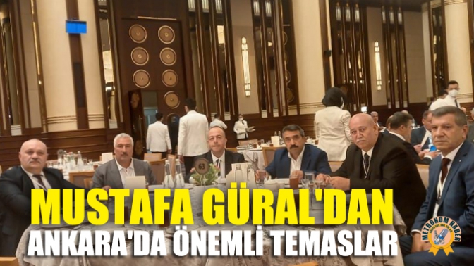 Mustafa Güraldan Ankarada Önemli Temaslar