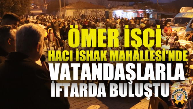 Ömer İşçi Hacı İshak Mahallesinde Vatandaşlarla İftarda Buluştu