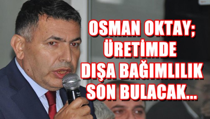 OSMAN OKTAY; ÜRETİMDE DIŞA BAĞIMLILIK SON BULACAK...