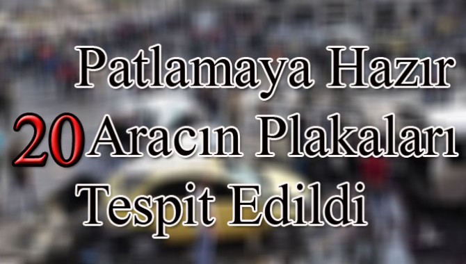 Patlamaya Hazır 20 Aracın Plakaları Tespit Edildi