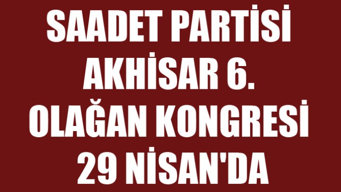 Saadet Partisi Akhisar 6. Olağan Kongresi 29 Nisanda