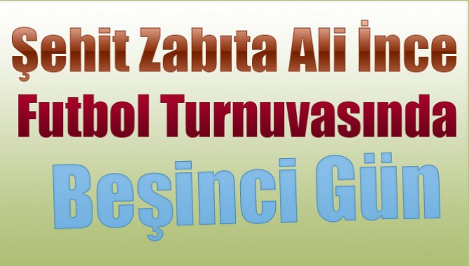 Şehit Zabıta Ali İnce Futbol Turnuvasında Beşinci Gün