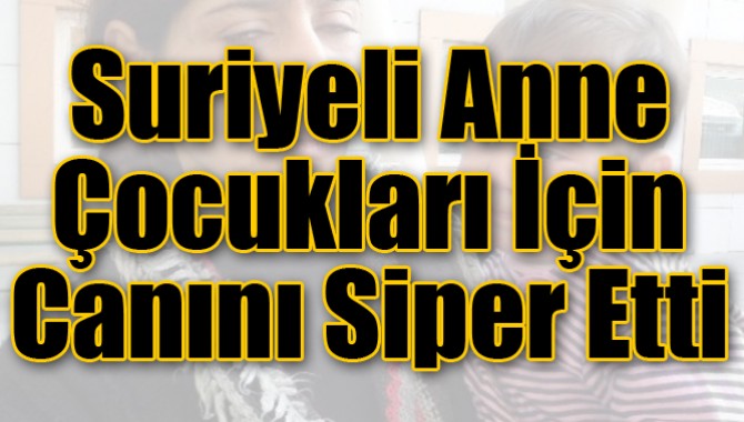 Suriyeli Anne Çocukları İçin Canını Siper Etti