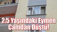 2,5 Yaşındaki Eymen Camdan Düştü!