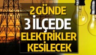 2 GÜNDE 3 İLÇEDE ELEKTRİKLER KESİLECEK