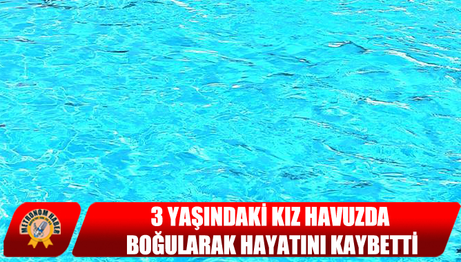 3 Yaşındaki Kız Havuzda Boğularak Hayatını Kaybetti