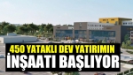 450 Yataklı Dev Yatırımın inşaatı başlıyor
