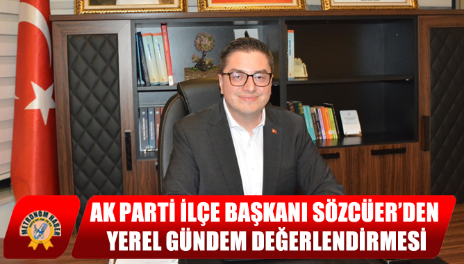 Ak Parti İlçe Başkanı Sözcüer’den Yerel Gündem Değerlendirmesi