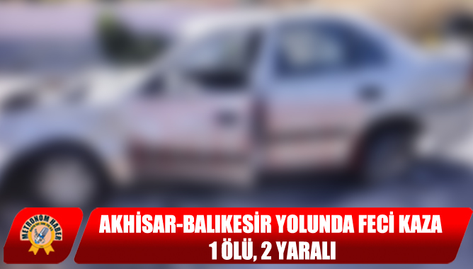 Akhisar-Balıkesir Yolunda Feci Kaza: 1 Ölü, 2 Yaralı