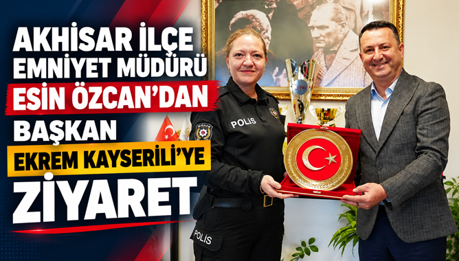Akhisar İlçe Emniyet Müdürü Esin Özcan’dan Başkan Ekrem Kayserili’ye Ziyaret
