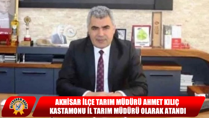 Akhisar İlçe Tarım Müdürü Ahmet Kılıç Kastamonu İl Tarım Müdürü Olarak Atandı