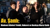 Av. Şanlı; Madenci Aileleri Tehdit, Hakaret ve Baskıya Maruz Kaldı