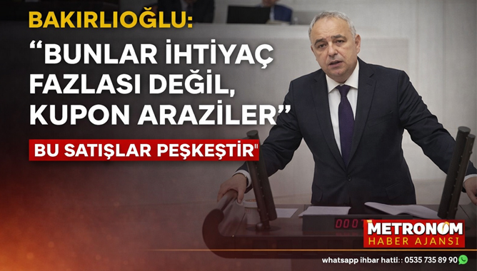 Bakırlıoğlu: “Bunlar ihtiyaç fazlası değil, kupon araziler. Bu satışlar peşkeştir”