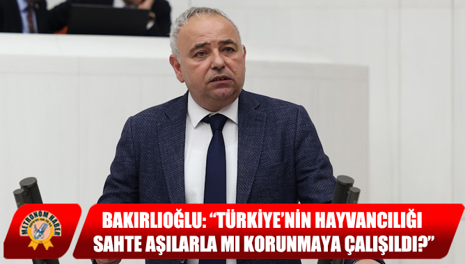 Bakırlıoğlu: “Türkiye’nin hayvancılığı sahte aşılarla mı korunmaya çalışıldı?”