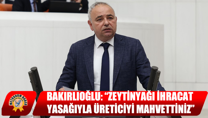 Bakırlıoğlu: “Zeytinyağı İhracat Yasağıyla Üreticiyi Mahvettiniz”