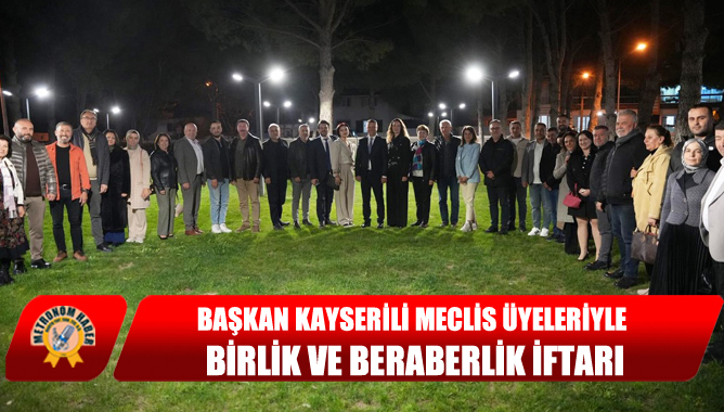Başkan Kayserili Meclis Üyeleriyle Birlik ve Beraberlik İftarı