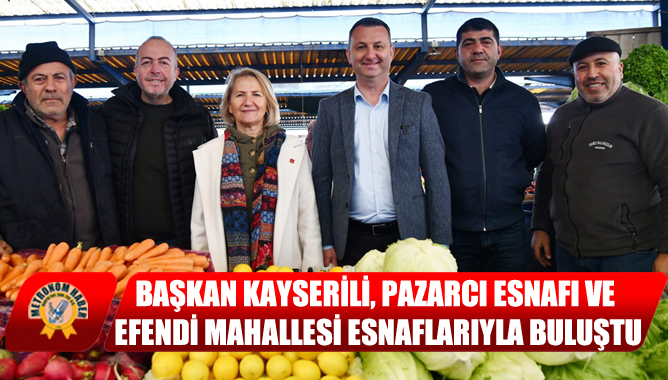 Başkan Kayserili, Pazarcı Esnafı Ve Efendi Mahallesi Esnaflarıyla Buluştu