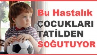 Bu Hastalık Çocukları Tatilden Soğutuyor