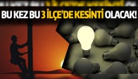 BU KEZ BU 3 İLÇE'DE KESİNTİ OLACAK!